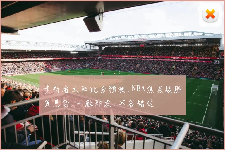 步行者太阳比分预测,NBA焦点战胜负悬念,一触即发,不容错过