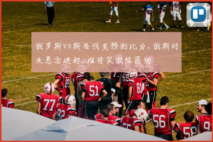 俄罗斯vs斯洛伐克预测比分,俄斯对决悬念迭起,谁将笑傲绿茵场