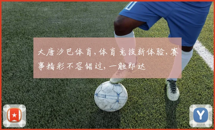 大唐沙巴体育,体育竞技新体验,赛事精彩不容错过,一触即达