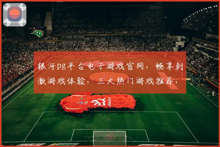 银河pg平台电子游戏官网，畅享刺激游戏体验，三大热门游戏推荐，一触即发