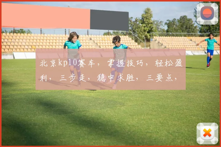 北京kp10赛车，掌握技巧，轻松盈利，三步走，稳中求胜，三要点，必看