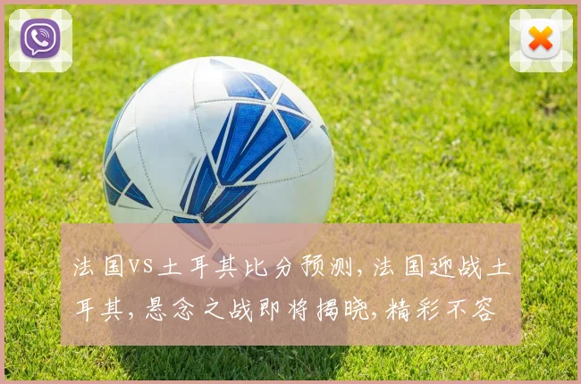 法国vs土耳其比分预测,法国迎战土耳其,悬念之战即将揭晓,精彩不容错过,悬念迭起