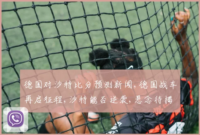 德国对沙特比分预测新闻,德国战车再启征程,沙特能否逆袭,悬念待揭晓,一触即发